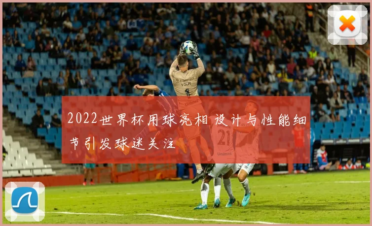2022世界杯用球亮相 设计与性能细节引发球迷关注