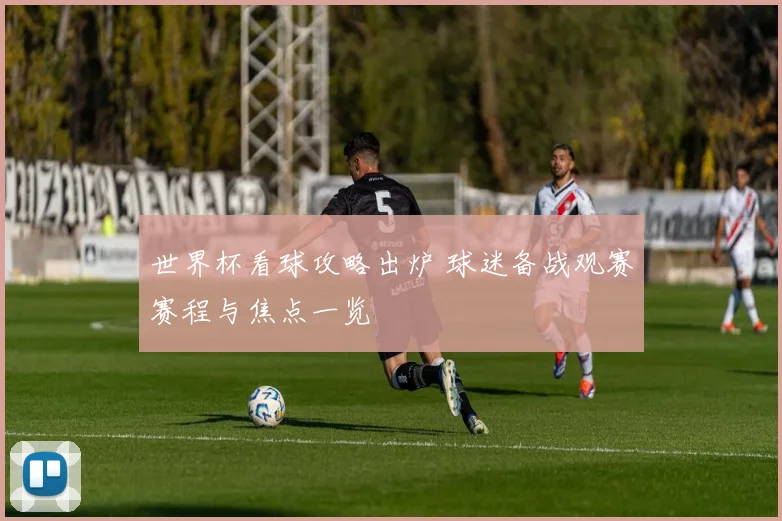 世界杯看球攻略出炉 球迷备战观赛赛程与焦点一览