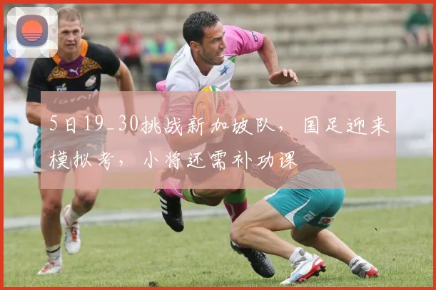 5日19_30挑战新加坡队，国足迎来模拟考，小将还需补功课