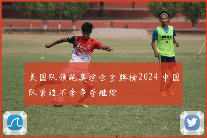 美国队领跑奥运会金牌榜2024 中国队紧追不舍争夺继续