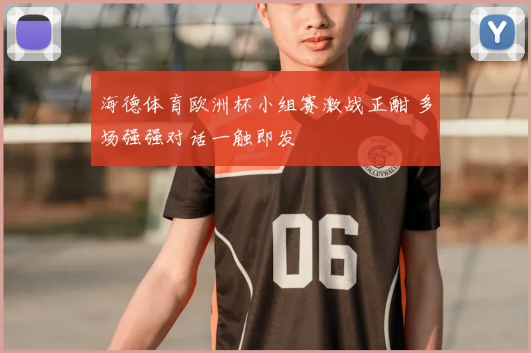 海德体育欧洲杯小组赛激战正酣 多场强强对话一触即发