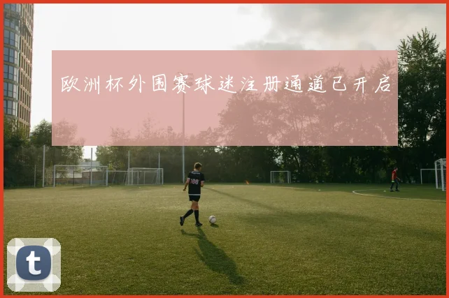欧洲杯外围赛球迷注册通道已开启