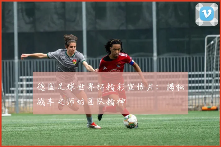 德国足球世界杯精彩宣传片：揭秘战车之师的团队精神