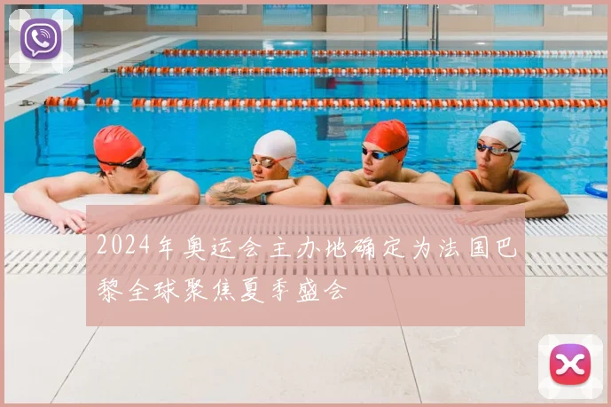 2024年奥运会主办地确定为法国巴黎全球聚焦夏季盛会