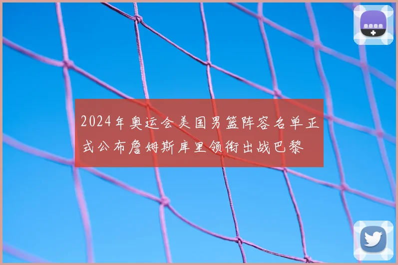 2024年奥运会美国男篮阵容名单正式公布詹姆斯库里领衔出战巴黎