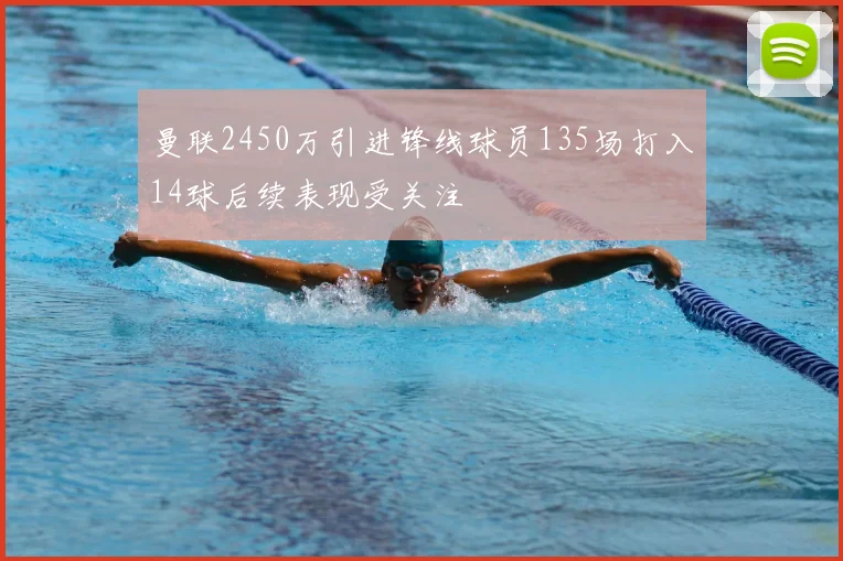 曼联2450万引进锋线球员135场打入14球后续表现受关注