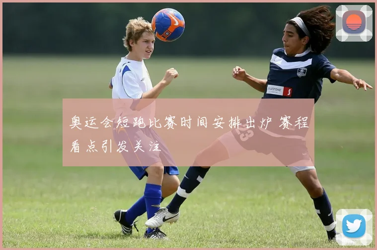 奥运会短跑比赛时间安排出炉 赛程看点引发关注