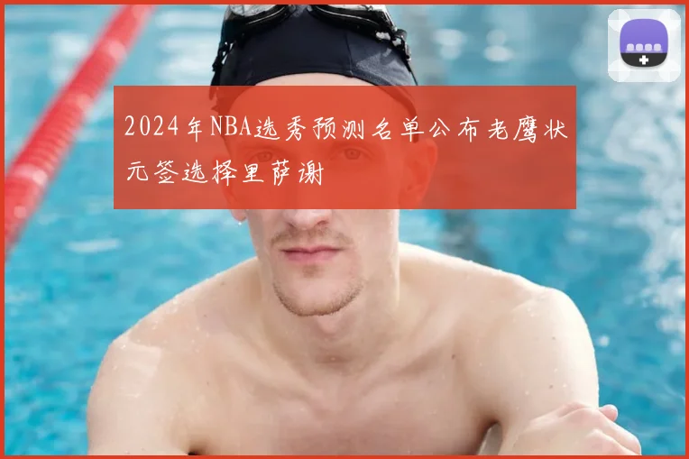 2024年NBA选秀预测名单公布老鹰状元签选择里萨谢