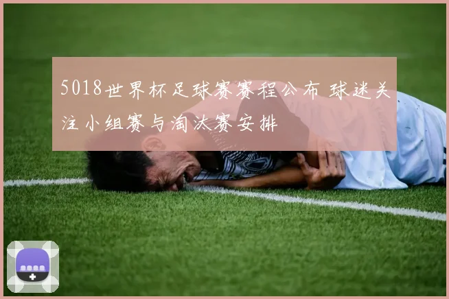 5018世界杯足球赛赛程公布 球迷关注小组赛与淘汰赛安排