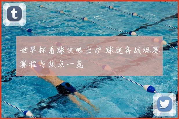 世界杯看球攻略出炉 球迷备战观赛赛程与焦点一览