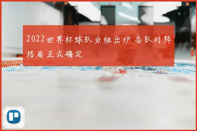 2022世界杯球队分组出炉 各队对阵格局正式确定