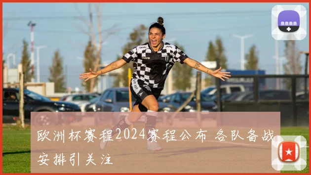 欧洲杯赛程2024赛程公布 各队备战安排引关注