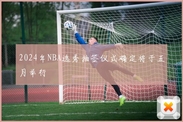2024年NBA选秀抽签仪式确定将于五月举行