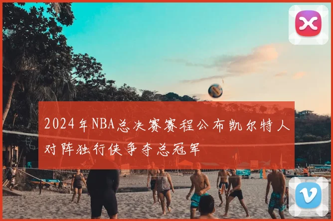 2024年NBA总决赛赛程公布凯尔特人对阵独行侠争夺总冠军