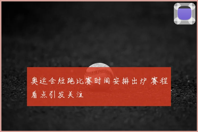 奥运会短跑比赛时间安排出炉 赛程看点引发关注