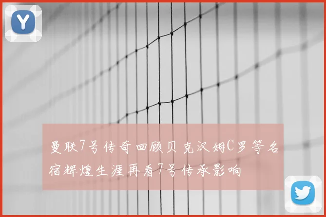 曼联7号传奇回顾贝克汉姆C罗等名宿辉煌生涯再看7号传承影响