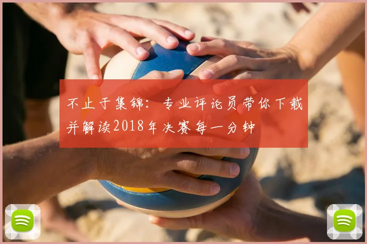 不止于集锦:专业评论员带你下载并解读2018年决赛每一分钟