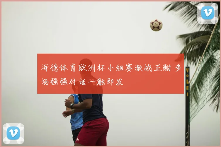 海德体育欧洲杯小组赛激战正酣 多场强强对话一触即发