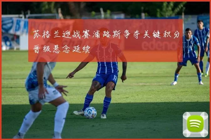 苏格兰迎战赛浦路斯争夺关键积分晋级悬念延续