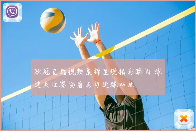 欧冠直播视频集锦呈现精彩瞬间 球迷关注赛场看点与进球回放
