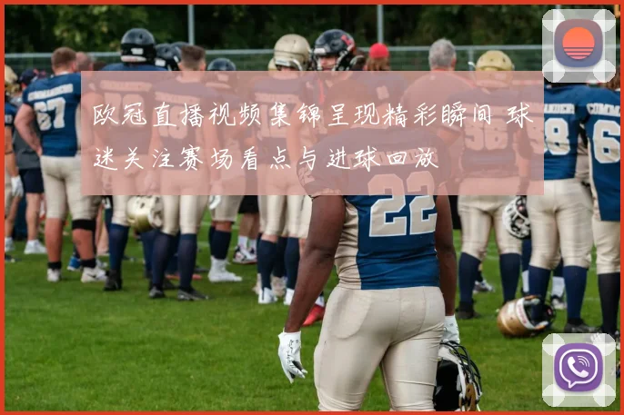 欧冠直播视频集锦呈现精彩瞬间 球迷关注赛场看点与进球回放