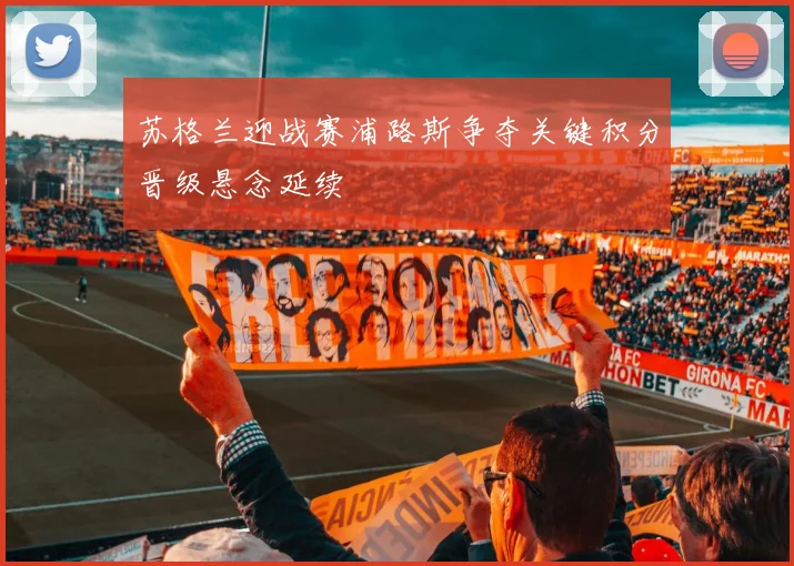 苏格兰迎战赛浦路斯争夺关键积分晋级悬念延续