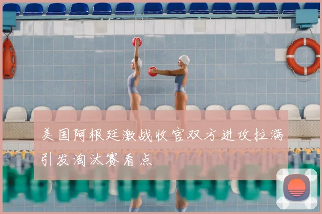美国阿根廷激战收官双方进攻拉满引发淘汰赛看点