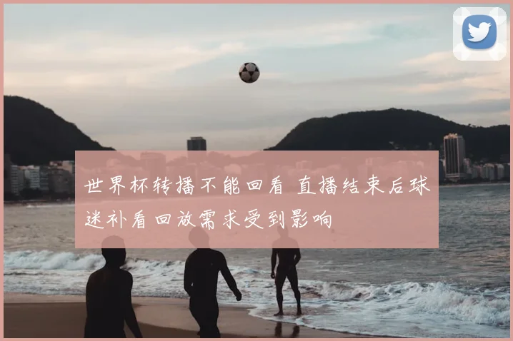 世界杯转播不能回看 直播结束后球迷补看回放需求受到影响
