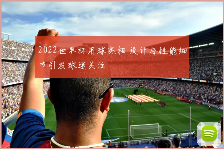 2022世界杯用球亮相 设计与性能细节引发球迷关注