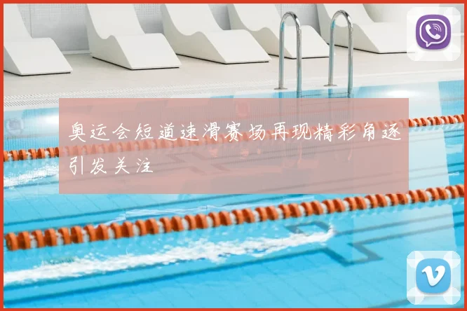 奥运会短道速滑赛场再现精彩角逐引发关注
