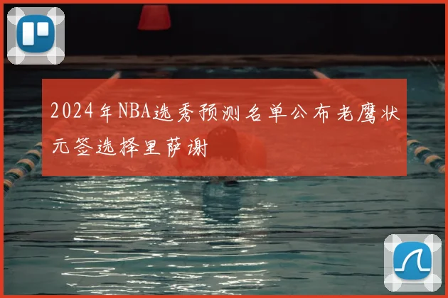 2024年NBA选秀预测名单公布老鹰状元签选择里萨谢