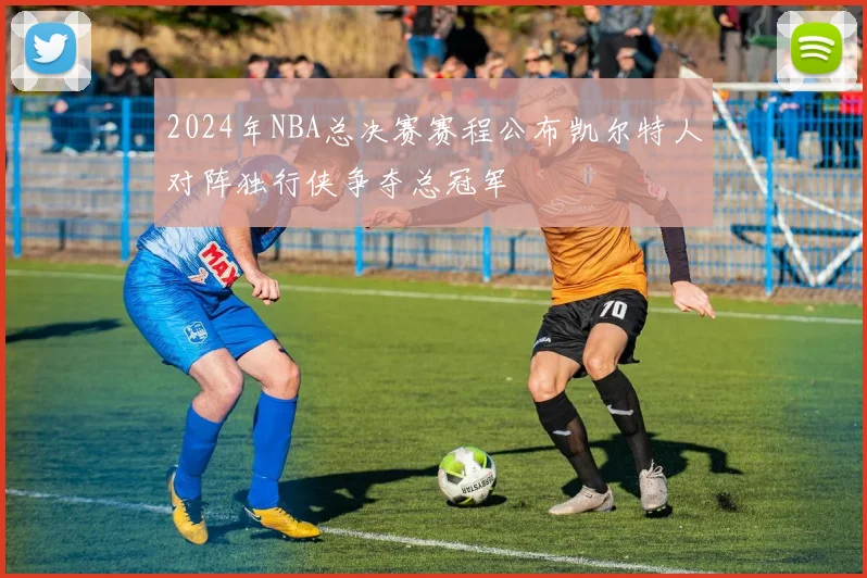 2024年NBA总决赛赛程公布凯尔特人对阵独行侠争夺总冠军