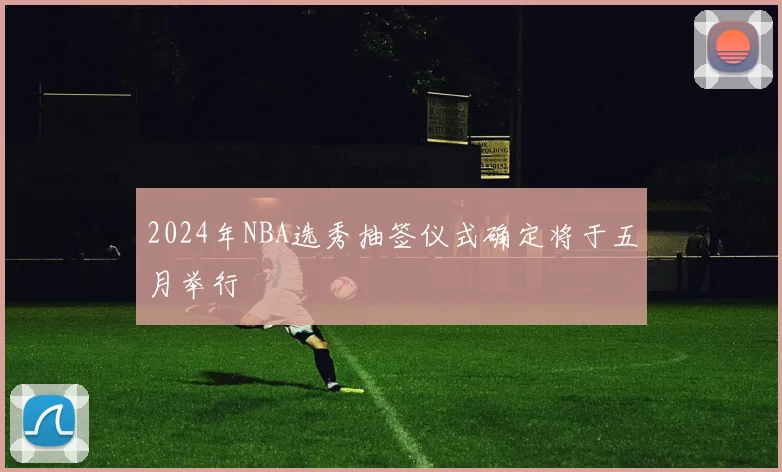 2024年NBA选秀抽签仪式确定将于五月举行
