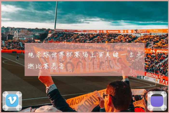 绝杀球世界杯赛场上演关键一击点燃比赛悬念