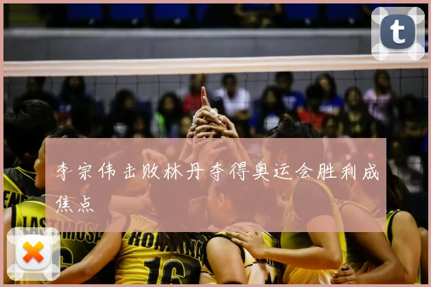 李宗伟击败林丹夺得奥运会胜利成焦点