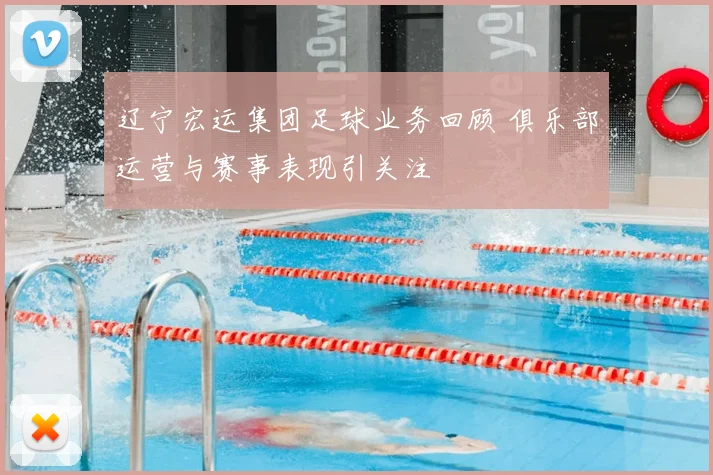 辽宁宏运集团足球业务回顾 俱乐部运营与赛事表现引关注