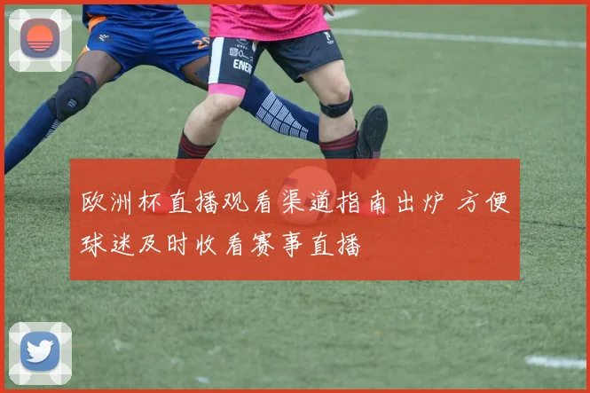 欧洲杯直播观看渠道指南出炉 方便球迷及时收看赛事直播