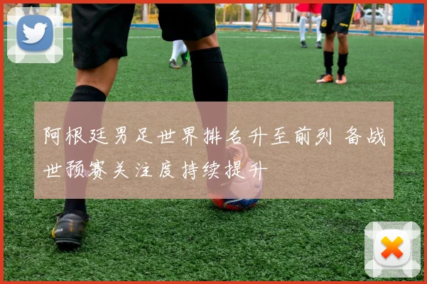 阿根廷男足世界排名升至前列 备战世预赛关注度持续提升