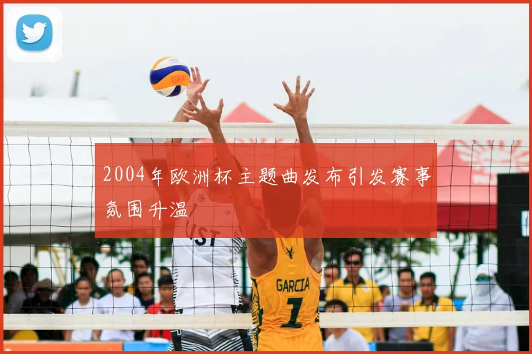 2004年欧洲杯主题曲发布引发赛事氛围升温