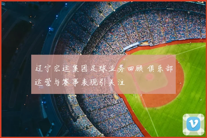 辽宁宏运集团足球业务回顾 俱乐部运营与赛事表现引关注