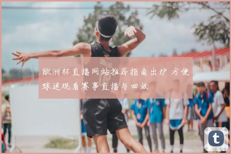 欧洲杯直播网站推荐指南出炉 方便球迷观看赛事直播与回放