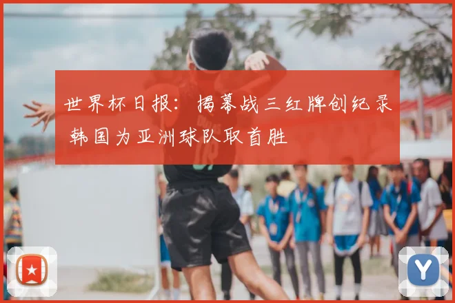 世界杯日报:揭幕战三红牌创纪录 韩国为亚洲球队取首胜