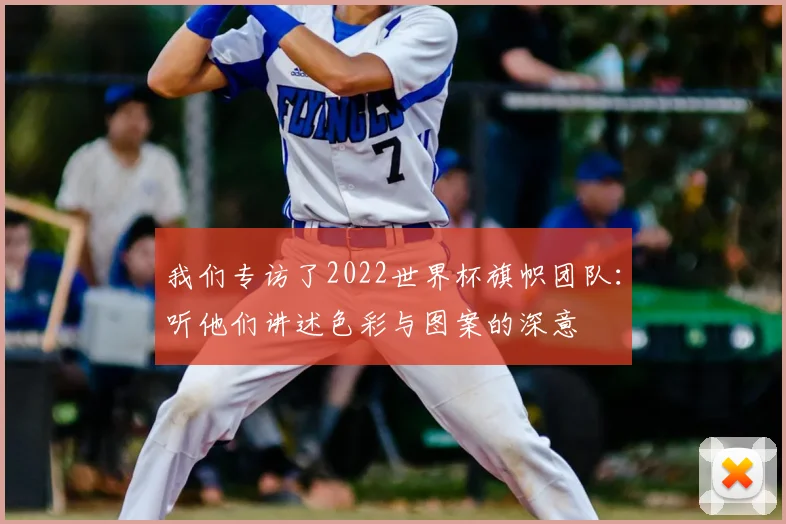 我们专访了2022世界杯旗帜团队:听他们讲述色彩与图案的深意
