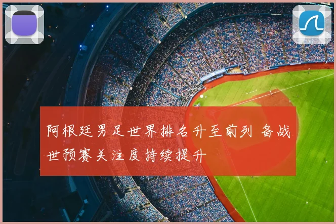 阿根廷男足世界排名升至前列 备战世预赛关注度持续提升