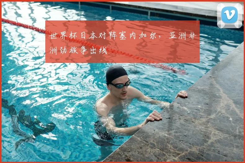世界杯日本对阵塞内加尔，亚洲非洲劲旅争出线