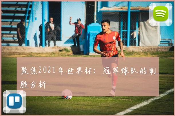 聚焦2021年世界杯：冠军球队的制胜分析