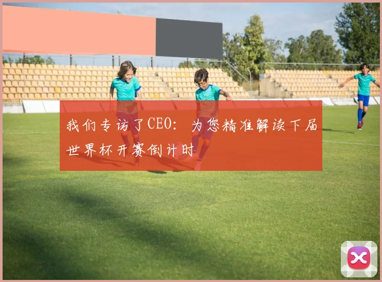 我们专访了CEO:为您精准解读下届世界杯开赛倒计时