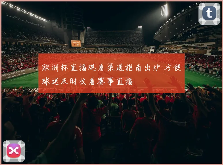 欧洲杯直播观看渠道指南出炉 方便球迷及时收看赛事直播