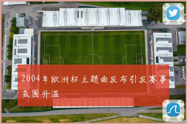 2004年欧洲杯主题曲发布引发赛事氛围升温