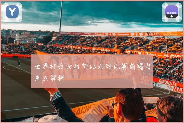 世界杯丹麦对阵比利时比赛前瞻与看点解析
